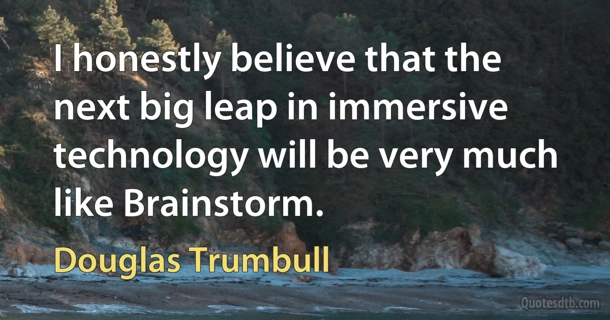 I honestly believe that the next big leap in immersive technology will be very much like Brainstorm. (Douglas Trumbull)