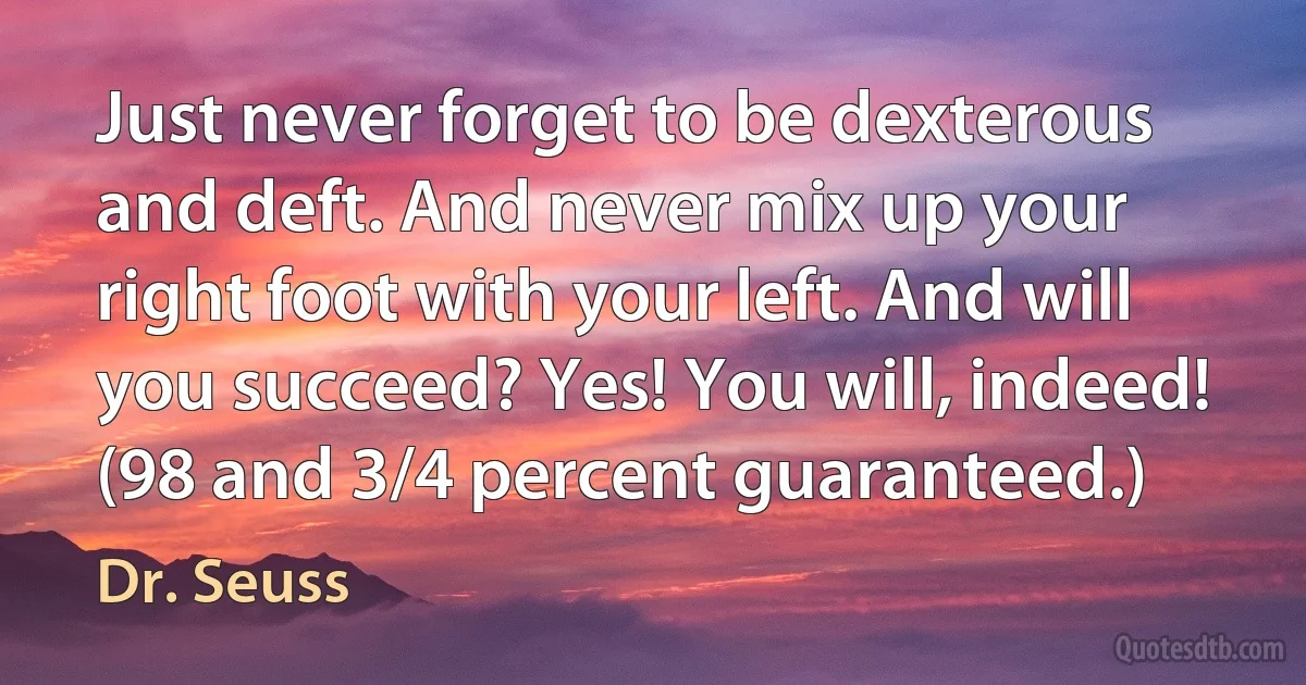 Just never forget to be dexterous and deft. And never mix up your right foot with your left. And will you succeed? Yes! You will, indeed! (98 and 3/4 percent guaranteed.) (Dr. Seuss)