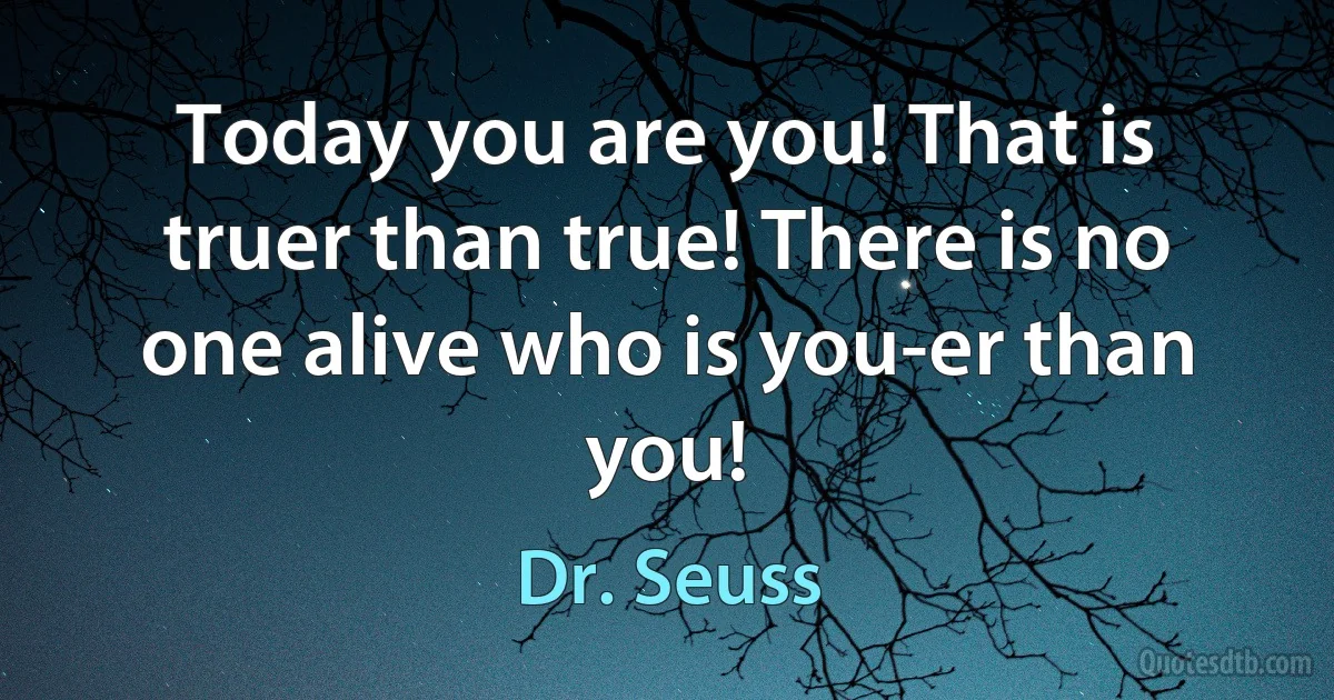 Today you are you! That is truer than true! There is no one alive who is you-er than you! (Dr. Seuss)