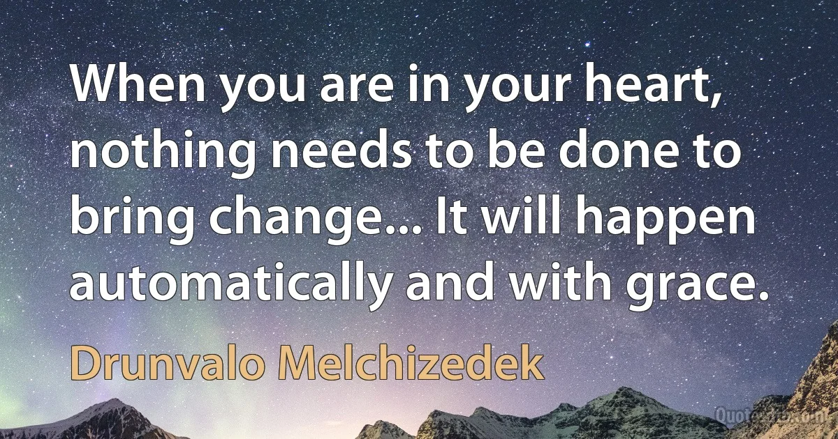 When you are in your heart, nothing needs to be done to bring change... It will happen automatically and with grace. (Drunvalo Melchizedek)