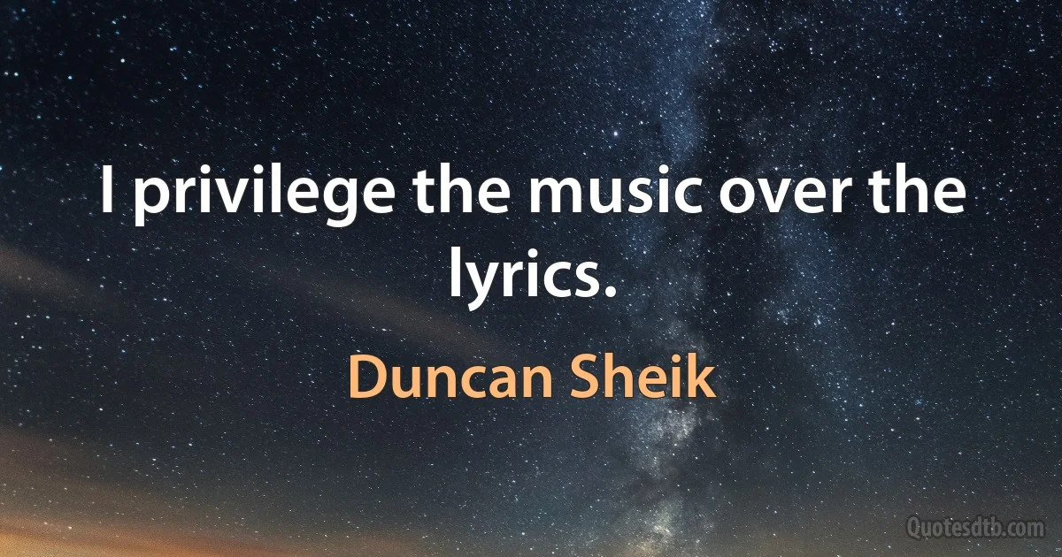 I privilege the music over the lyrics. (Duncan Sheik)