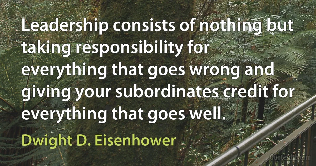 Leadership consists of nothing but taking responsibility for everything that goes wrong and giving your subordinates credit for everything that goes well. (Dwight D. Eisenhower)