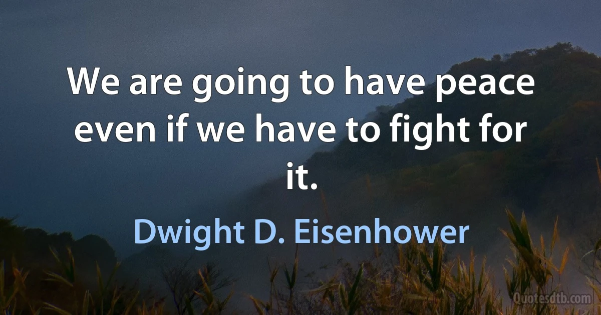 We are going to have peace even if we have to fight for it. (Dwight D. Eisenhower)