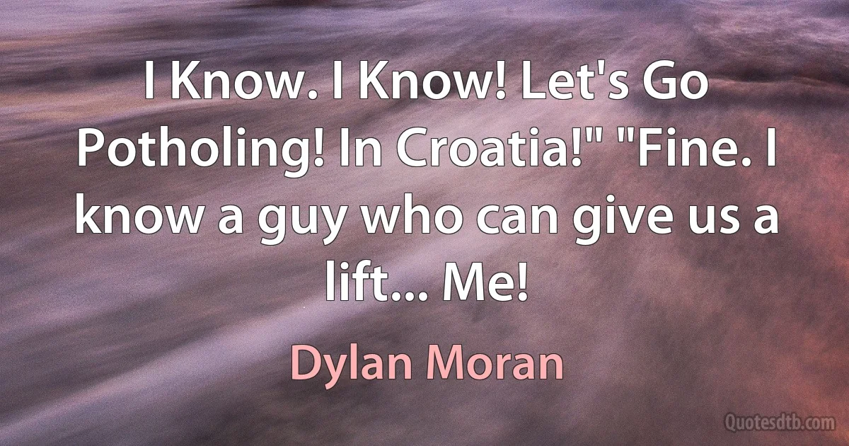 I Know. I Know! Let's Go Potholing! In Croatia!" "Fine. I know a guy who can give us a lift... Me! (Dylan Moran)