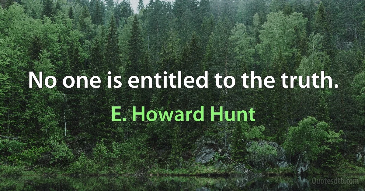 No one is entitled to the truth. (E. Howard Hunt)