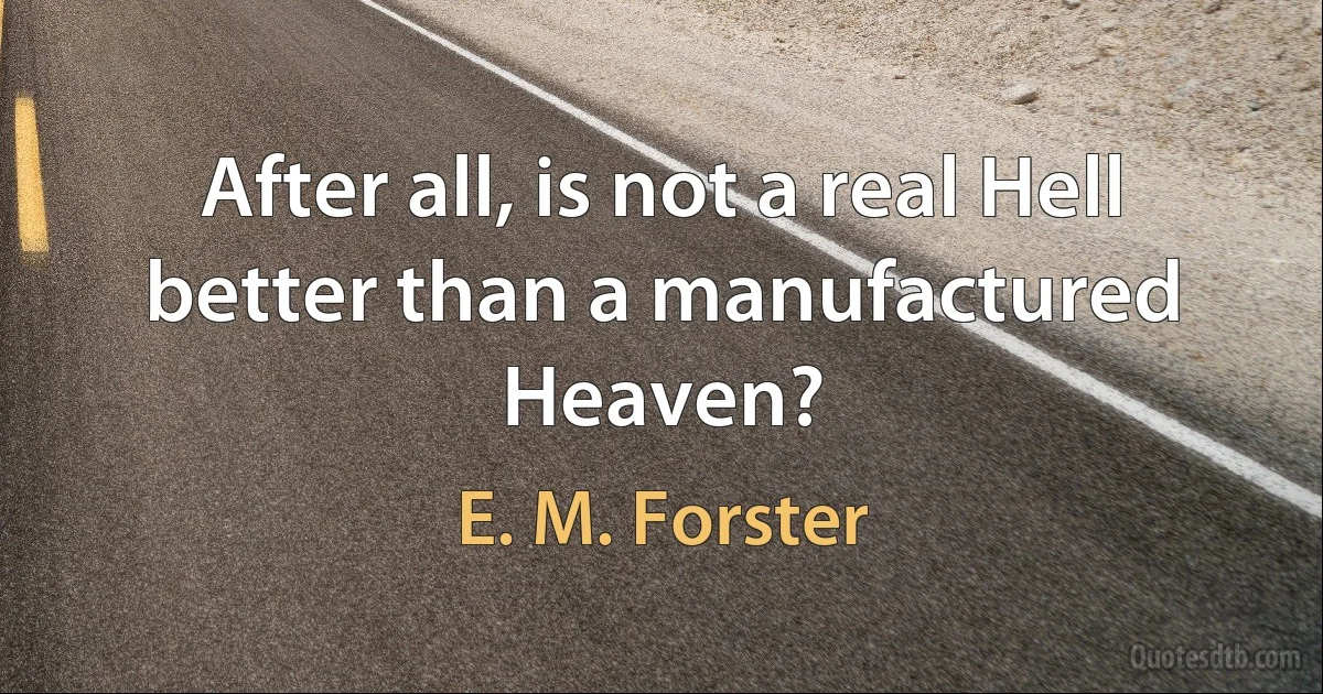 After all, is not a real Hell better than a manufactured Heaven? (E. M. Forster)