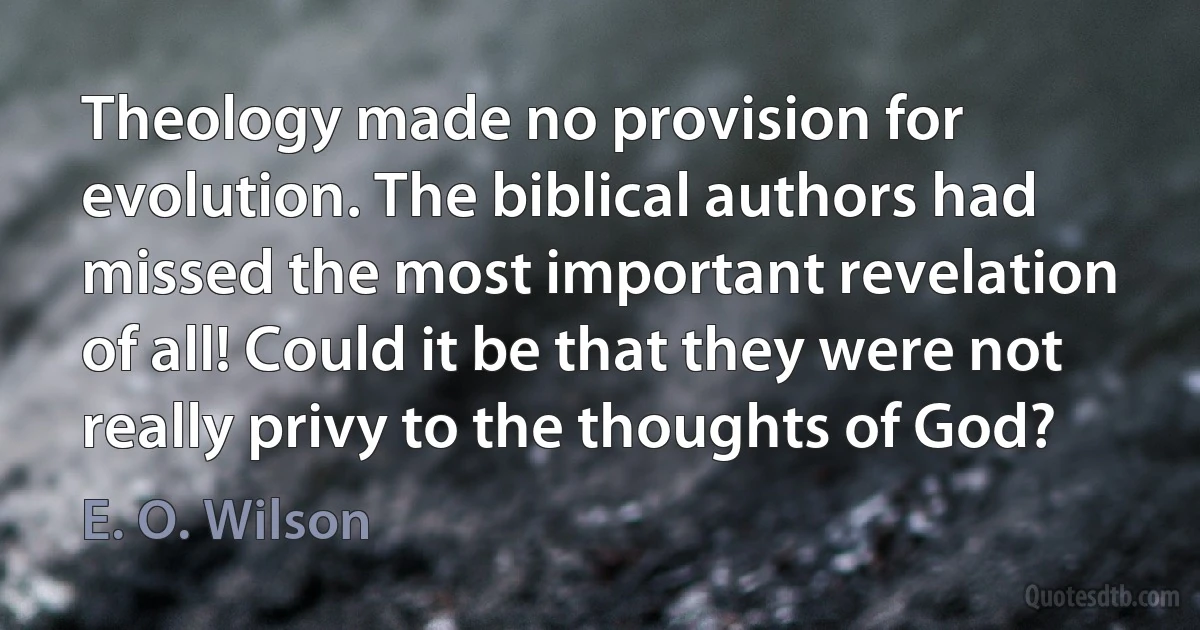 Theology made no provision for evolution. The biblical authors had missed the most important revelation of all! Could it be that they were not really privy to the thoughts of God? (E. O. Wilson)