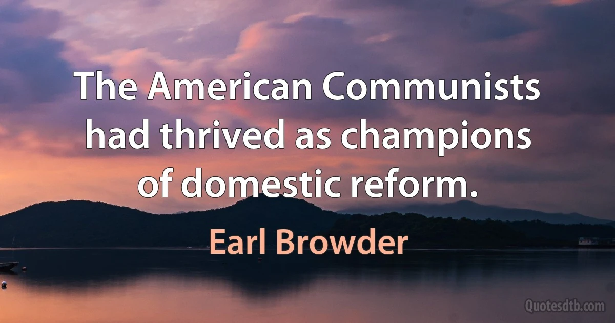 The American Communists had thrived as champions of domestic reform. (Earl Browder)