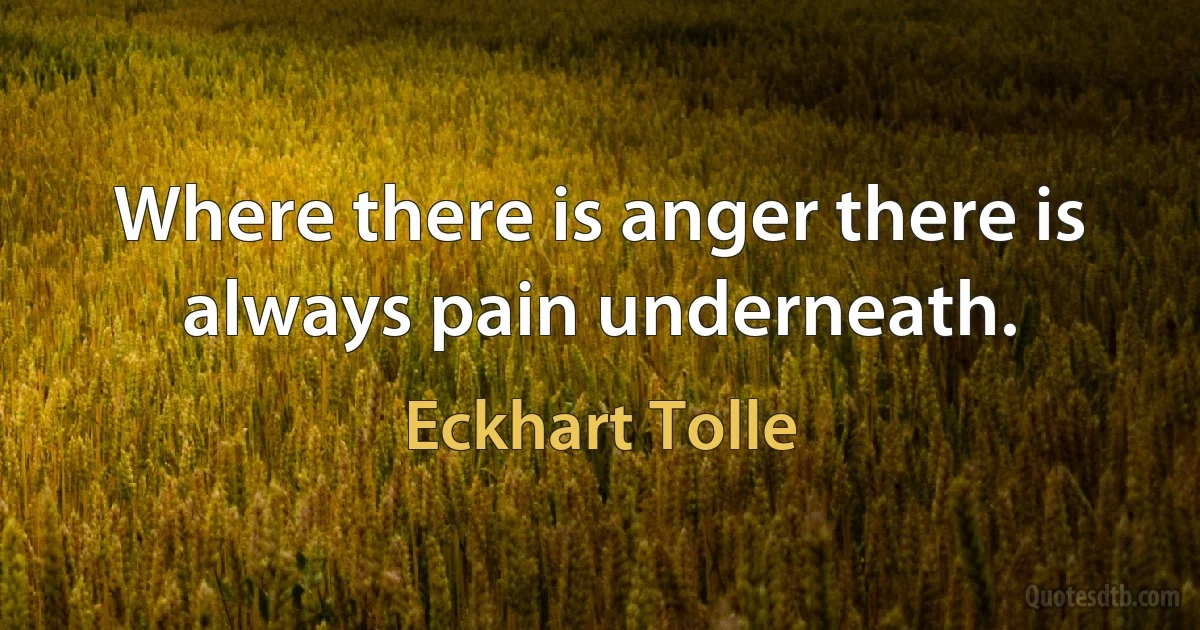 Where there is anger there is always pain underneath. (Eckhart Tolle)