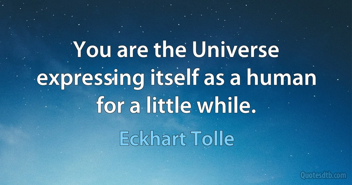 You are the Universe expressing itself as a human for a little while. (Eckhart Tolle)