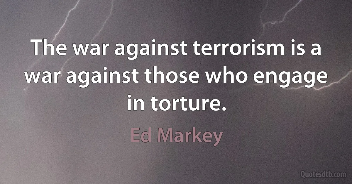 The war against terrorism is a war against those who engage in torture. (Ed Markey)