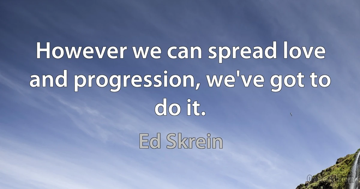 However we can spread love and progression, we've got to do it. (Ed Skrein)