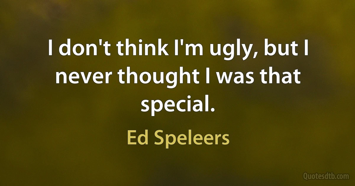 I don't think I'm ugly, but I never thought I was that special. (Ed Speleers)