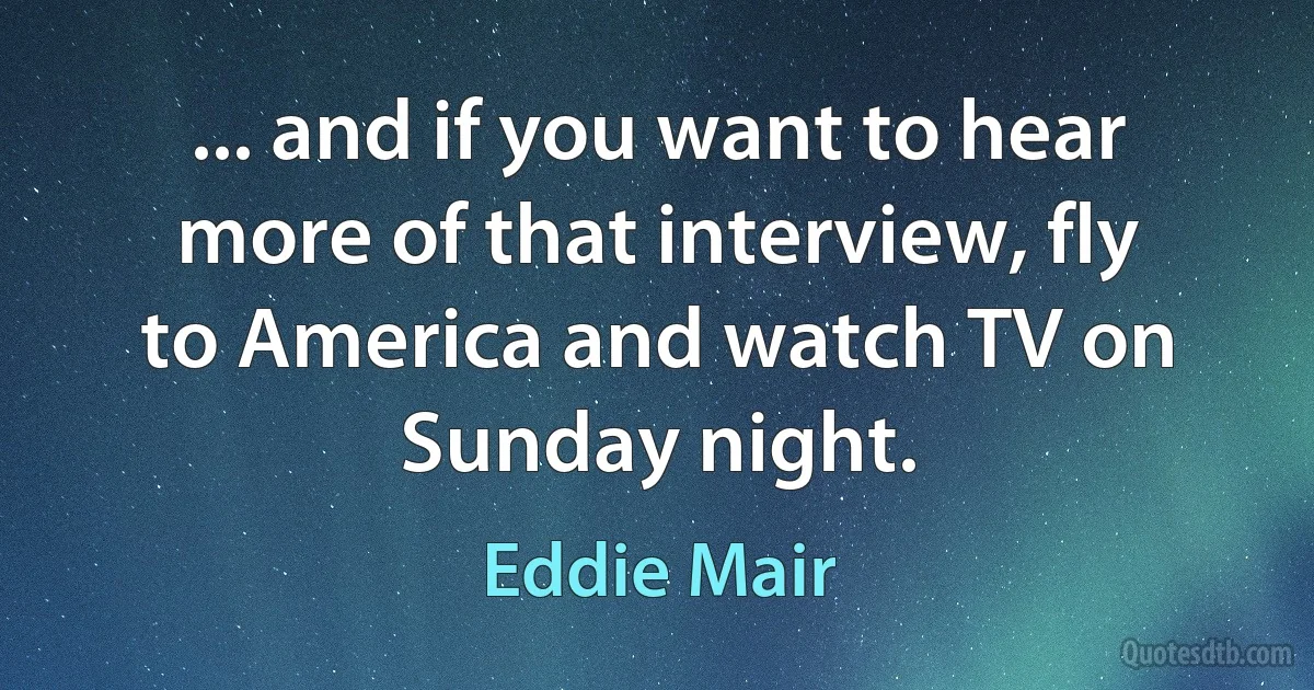 ... and if you want to hear more of that interview, fly to America and watch TV on Sunday night. (Eddie Mair)