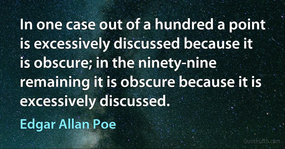 In one case out of a hundred a point is excessively discussed because it is obscure; in the ninety-nine remaining it is obscure because it is excessively discussed. (Edgar Allan Poe)