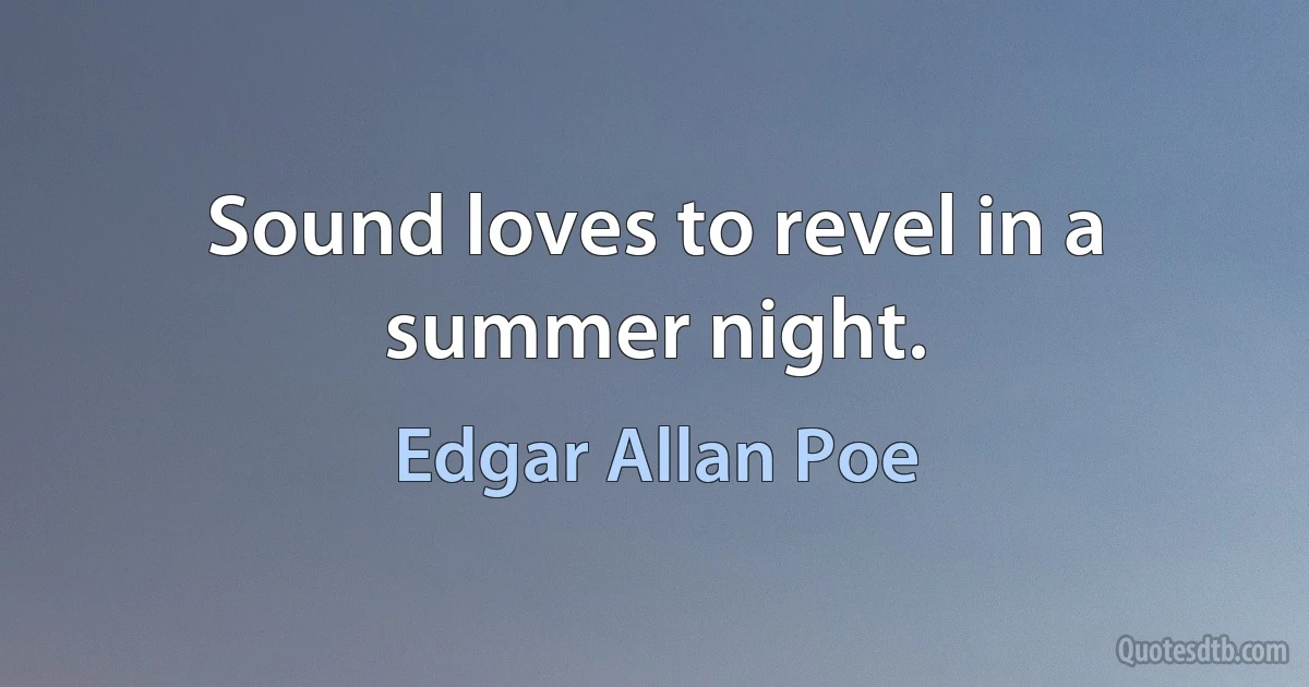 Sound loves to revel in a summer night. (Edgar Allan Poe)