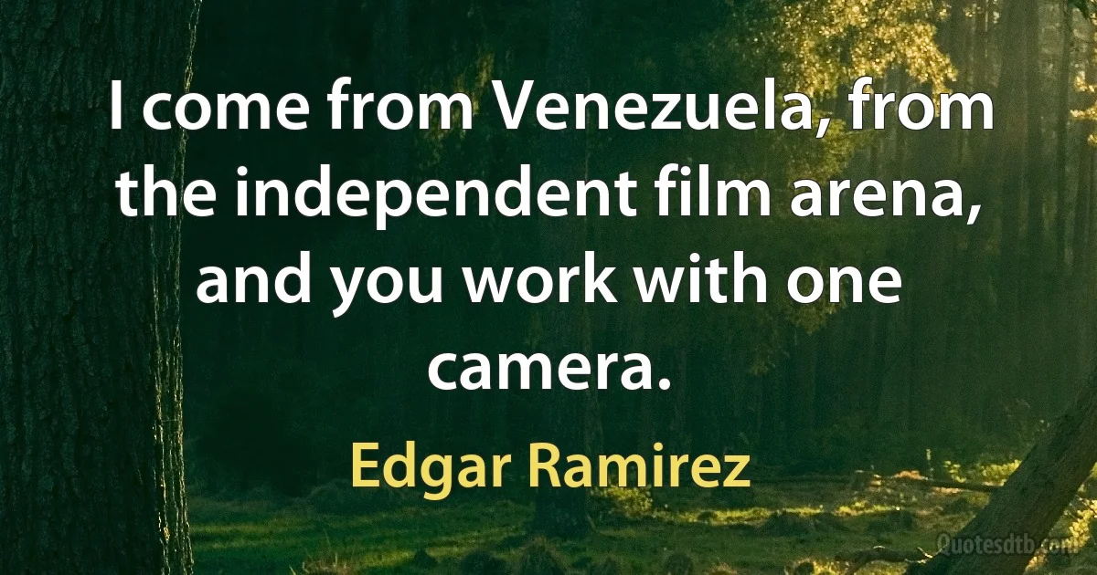 I come from Venezuela, from the independent film arena, and you work with one camera. (Edgar Ramirez)