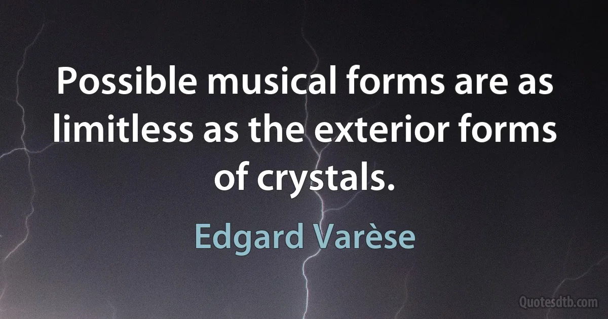 Possible musical forms are as limitless as the exterior forms of crystals. (Edgard Varèse)