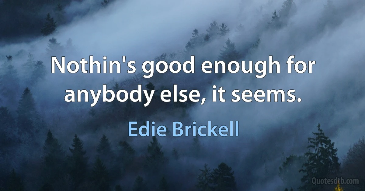 Nothin's good enough for anybody else, it seems. (Edie Brickell)