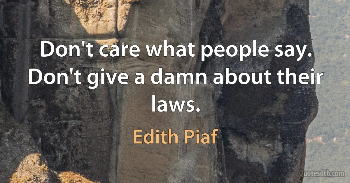 Don't care what people say. Don't give a damn about their laws. (Edith Piaf)