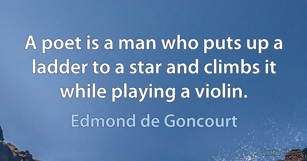 A poet is a man who puts up a ladder to a star and climbs it while playing a violin. (Edmond de Goncourt)