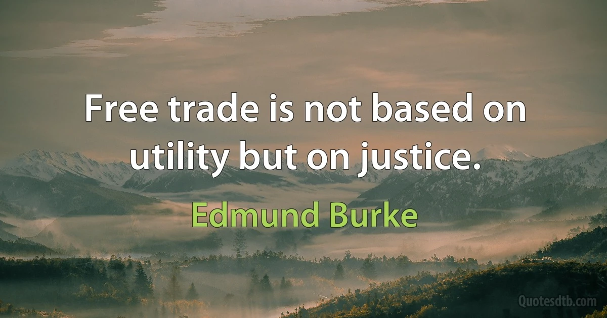 Free trade is not based on utility but on justice. (Edmund Burke)