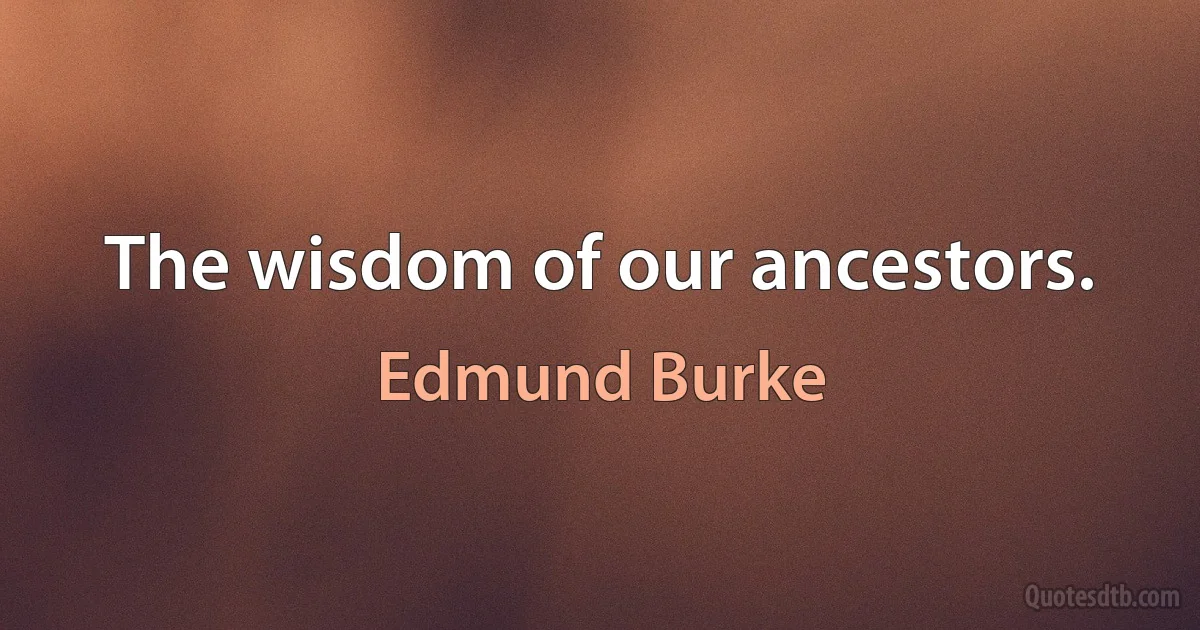 The wisdom of our ancestors. (Edmund Burke)