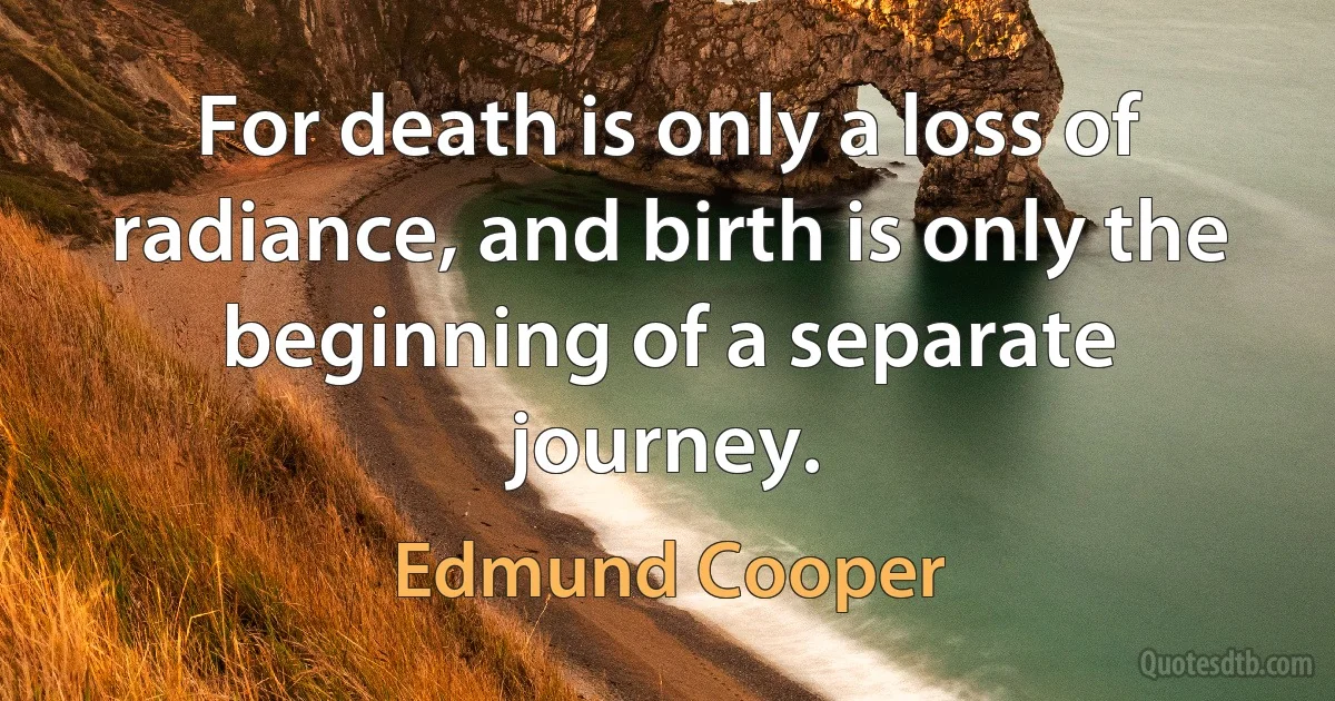 For death is only a loss of radiance, and birth is only the beginning of a separate journey. (Edmund Cooper)