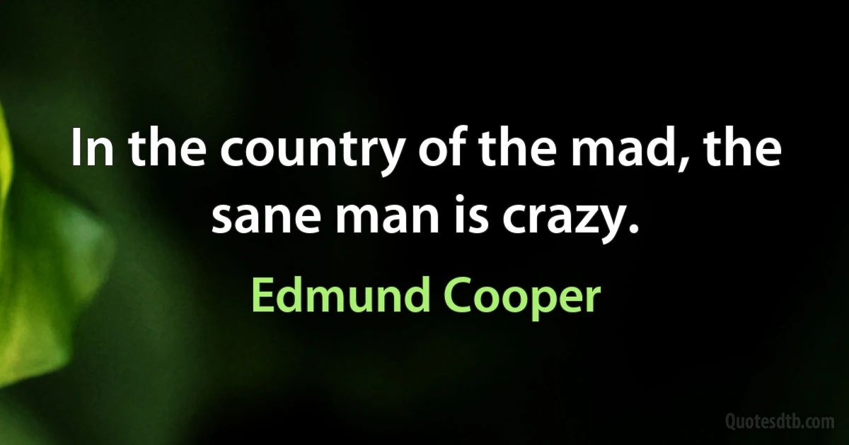 In the country of the mad, the sane man is crazy. (Edmund Cooper)