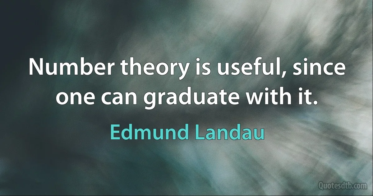 Number theory is useful, since one can graduate with it. (Edmund Landau)