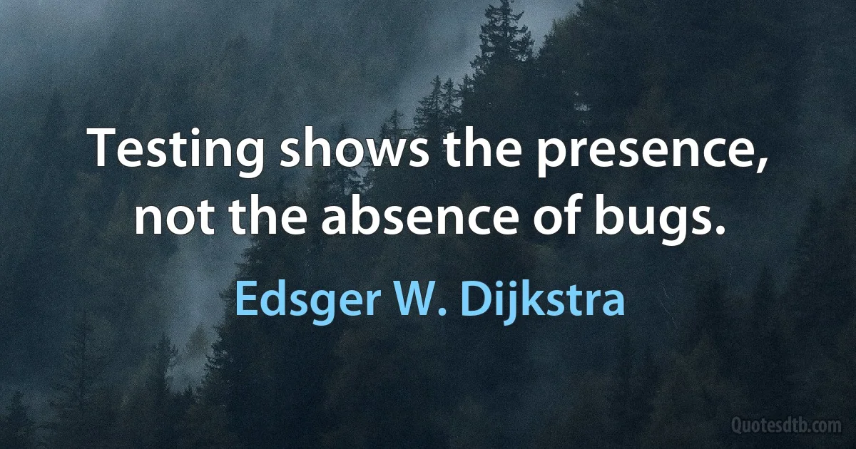 Testing shows the presence, not the absence of bugs. (Edsger W. Dijkstra)