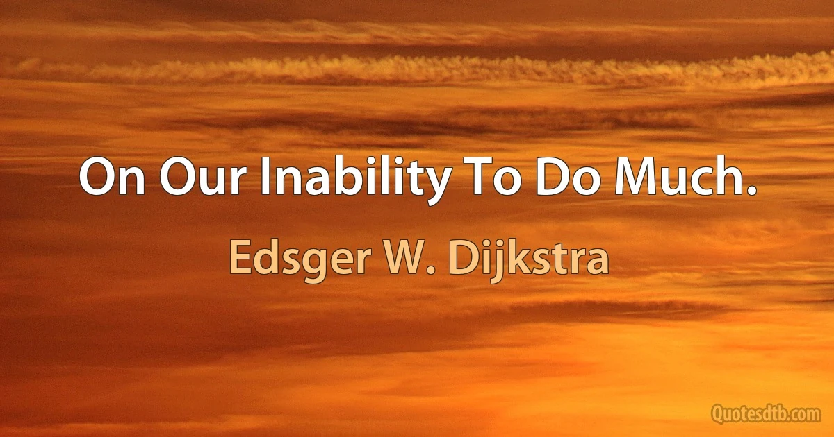 On Our Inability To Do Much. (Edsger W. Dijkstra)