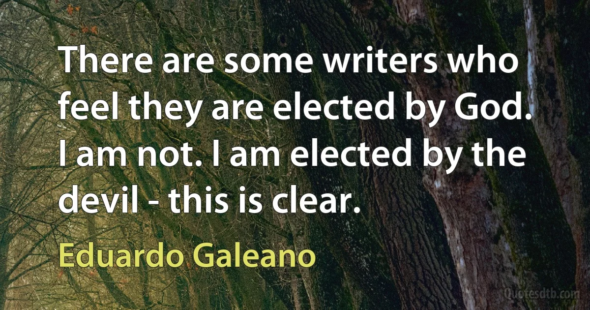 There are some writers who feel they are elected by God. I am not. I am elected by the devil - this is clear. (Eduardo Galeano)