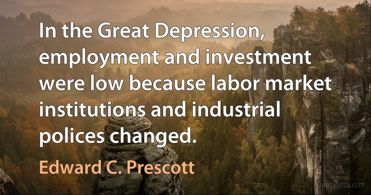 In the Great Depression, employment and investment were low because labor market institutions and industrial polices changed. (Edward C. Prescott)