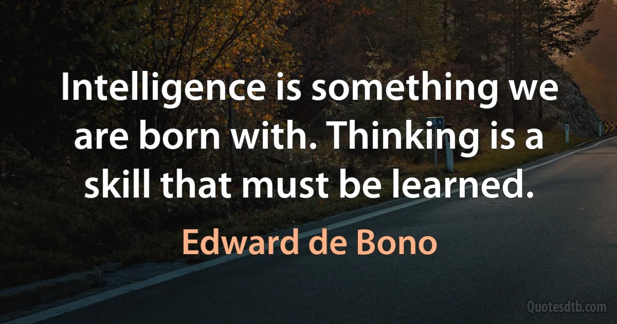 Intelligence is something we are born with. Thinking is a skill that must be learned. (Edward de Bono)