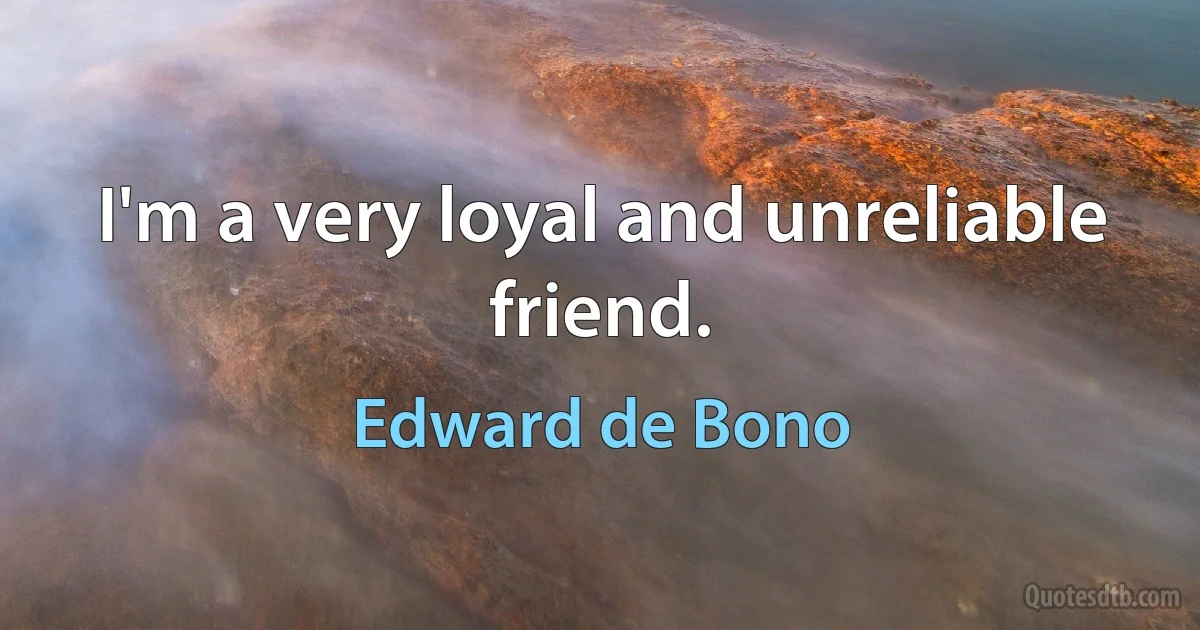 I'm a very loyal and unreliable friend. (Edward de Bono)