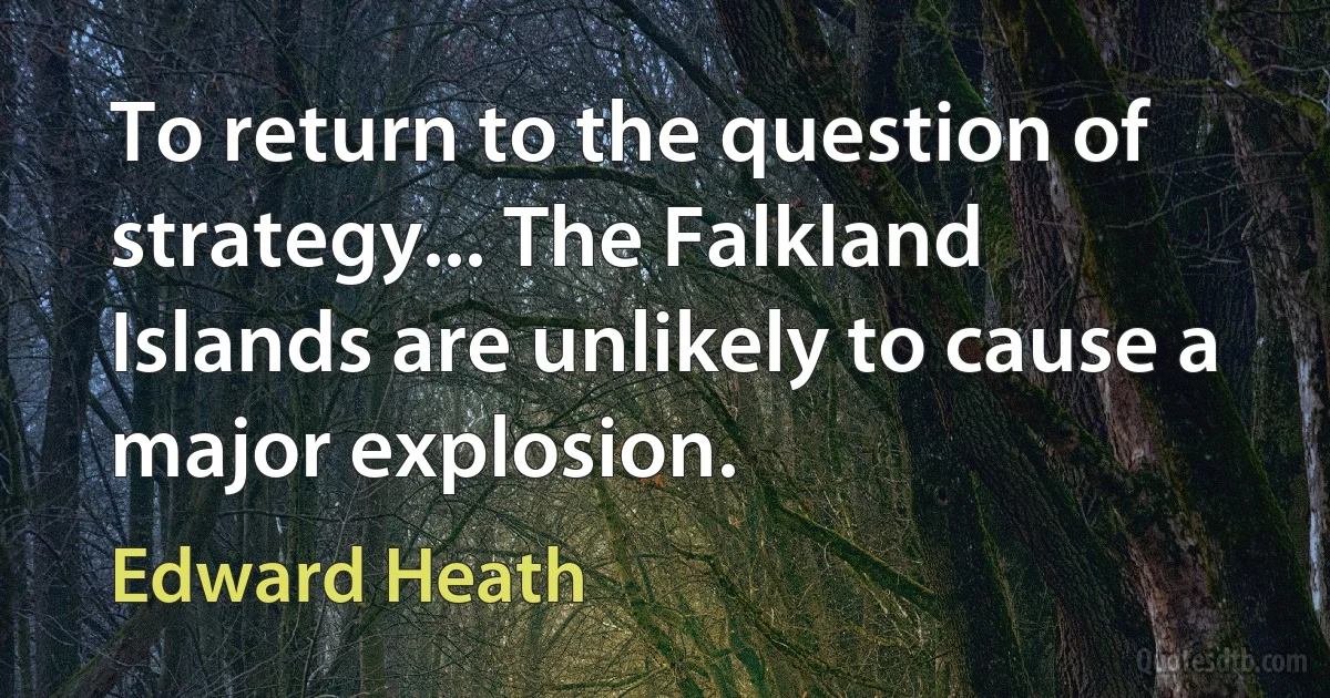 To return to the question of strategy... The Falkland Islands are unlikely to cause a major explosion. (Edward Heath)