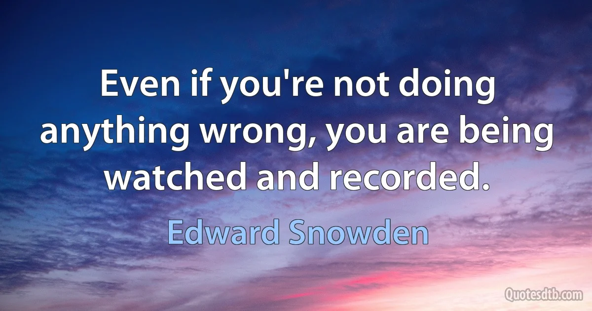 Even if you're not doing anything wrong, you are being watched and recorded. (Edward Snowden)