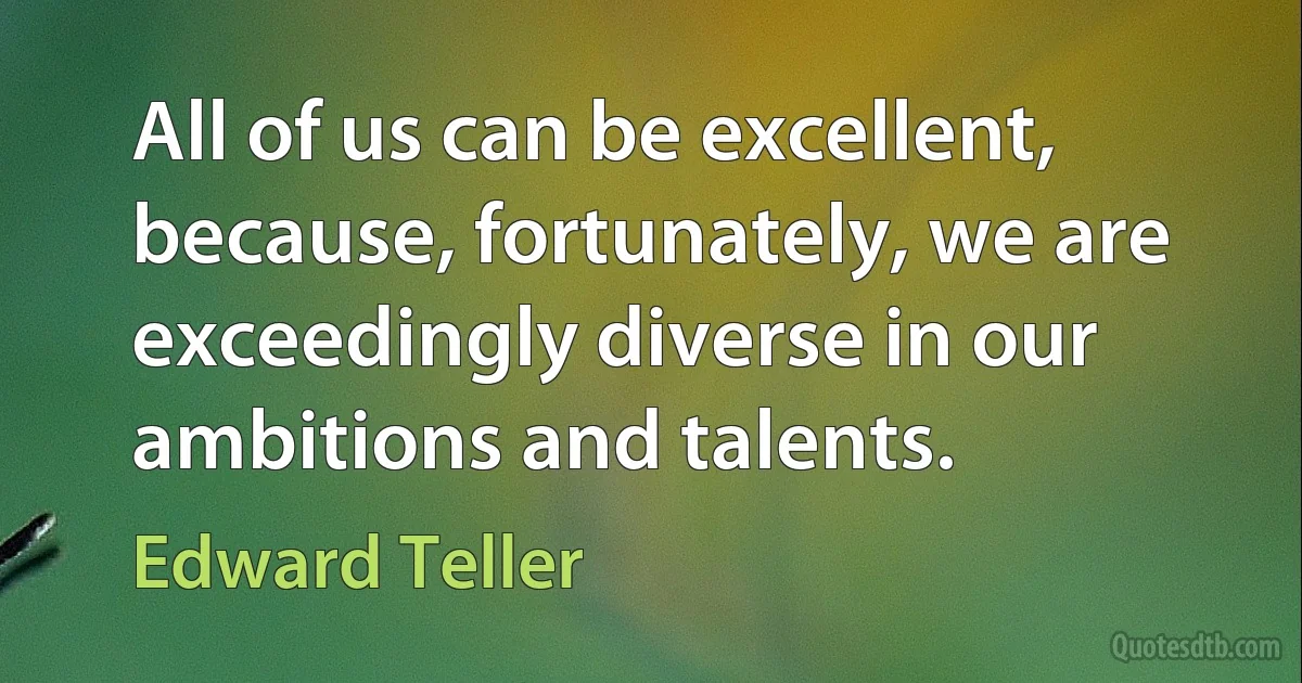 All of us can be excellent, because, fortunately, we are exceedingly diverse in our ambitions and talents. (Edward Teller)