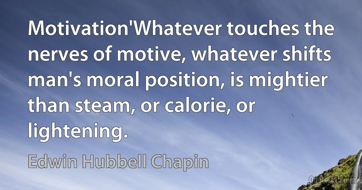 Motivation'Whatever touches the nerves of motive, whatever shifts man's moral position, is mightier than steam, or calorie, or lightening. (Edwin Hubbell Chapin)