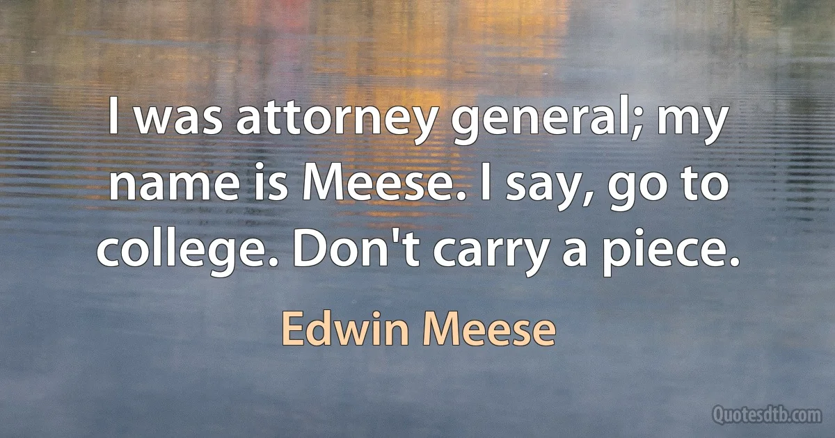 I was attorney general; my name is Meese. I say, go to college. Don't carry a piece. (Edwin Meese)