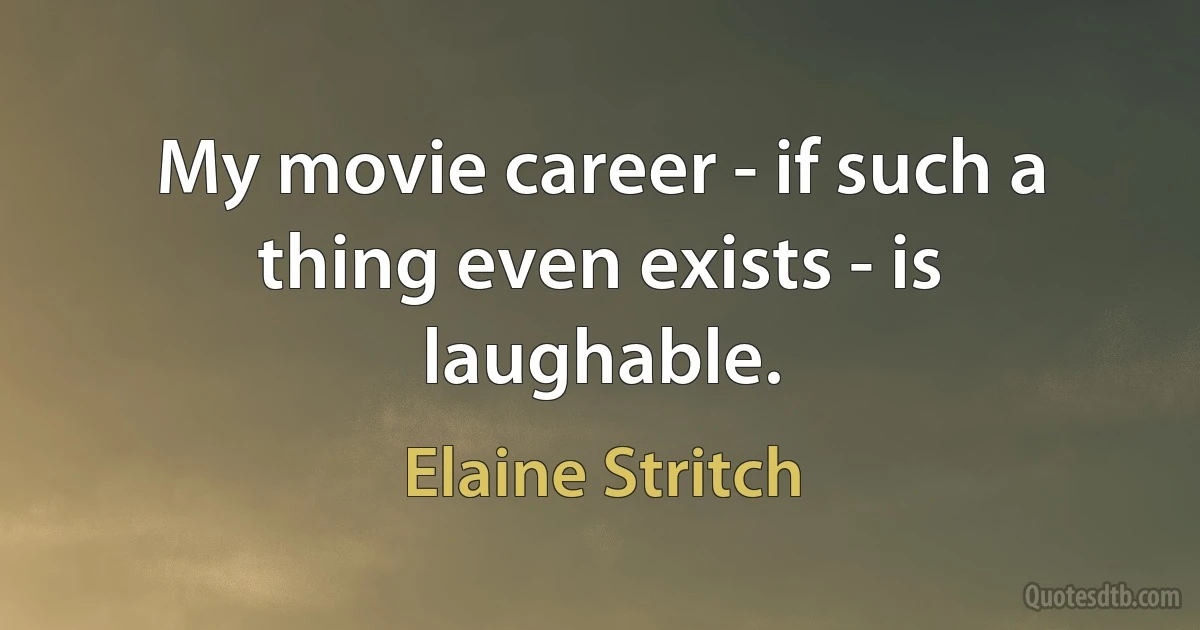 My movie career - if such a thing even exists - is laughable. (Elaine Stritch)