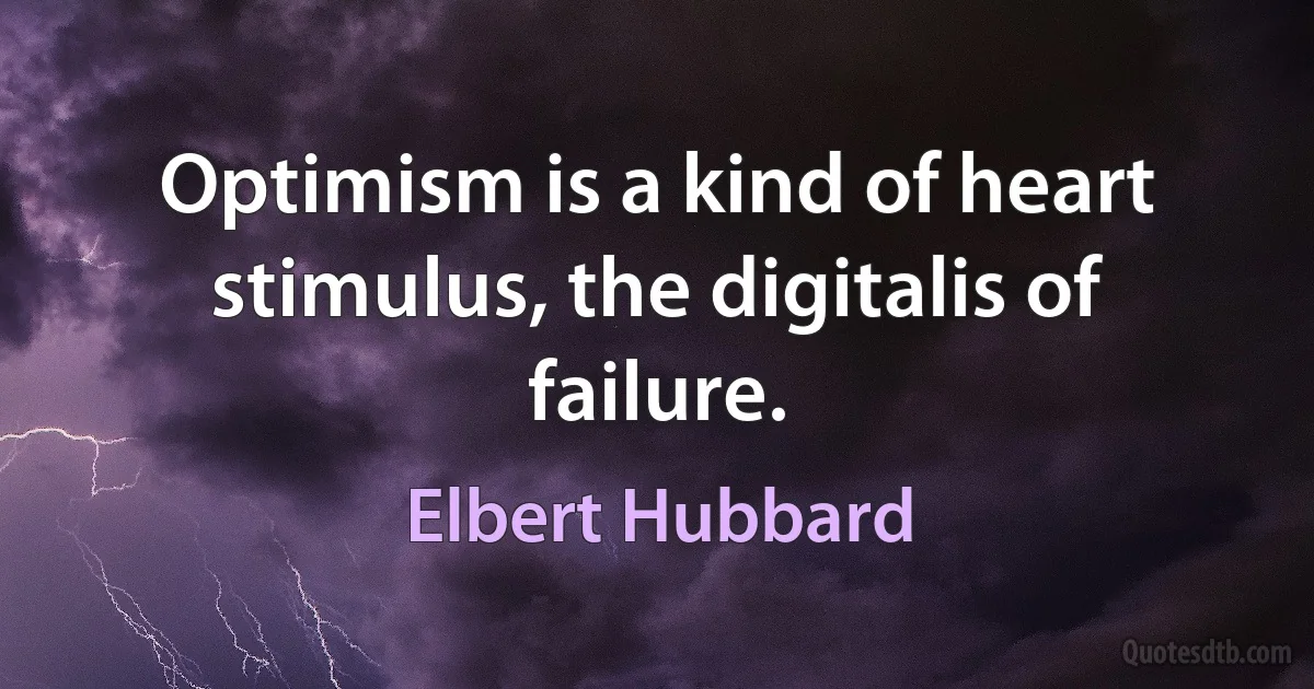 Optimism is a kind of heart stimulus, the digitalis of failure. (Elbert Hubbard)