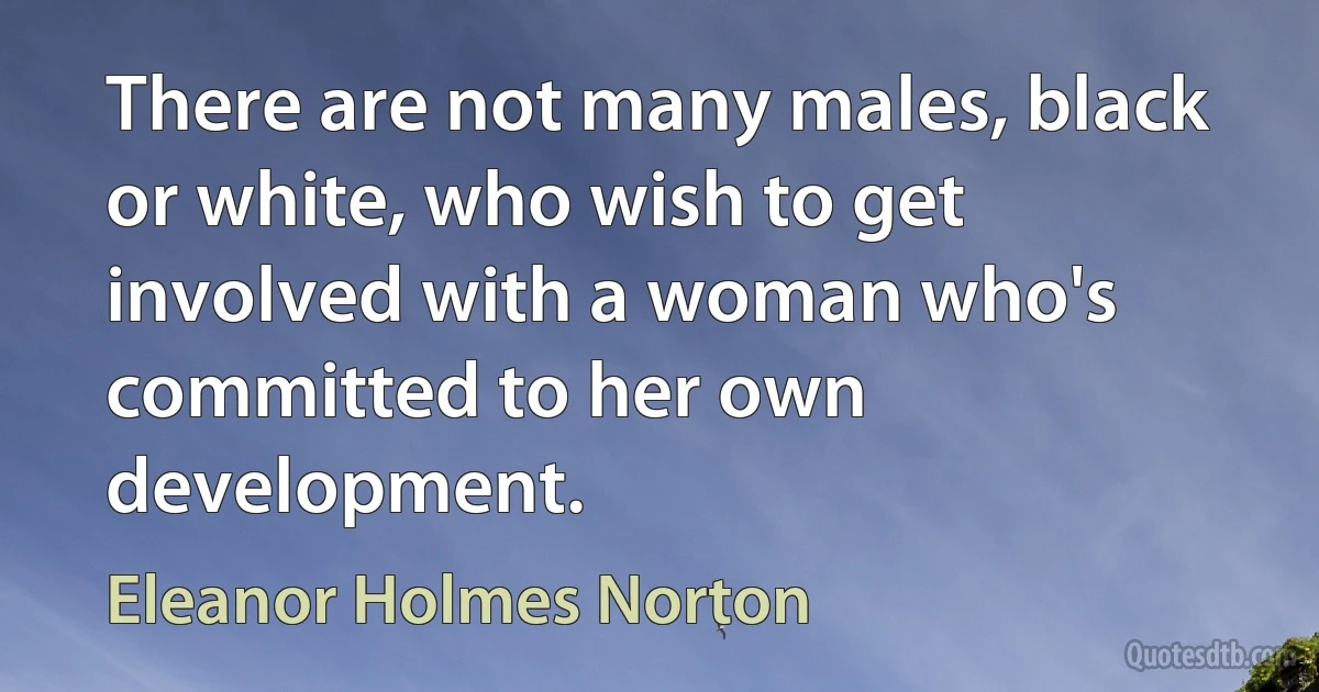 There are not many males, black or white, who wish to get involved with a woman who's committed to her own development. (Eleanor Holmes Norton)