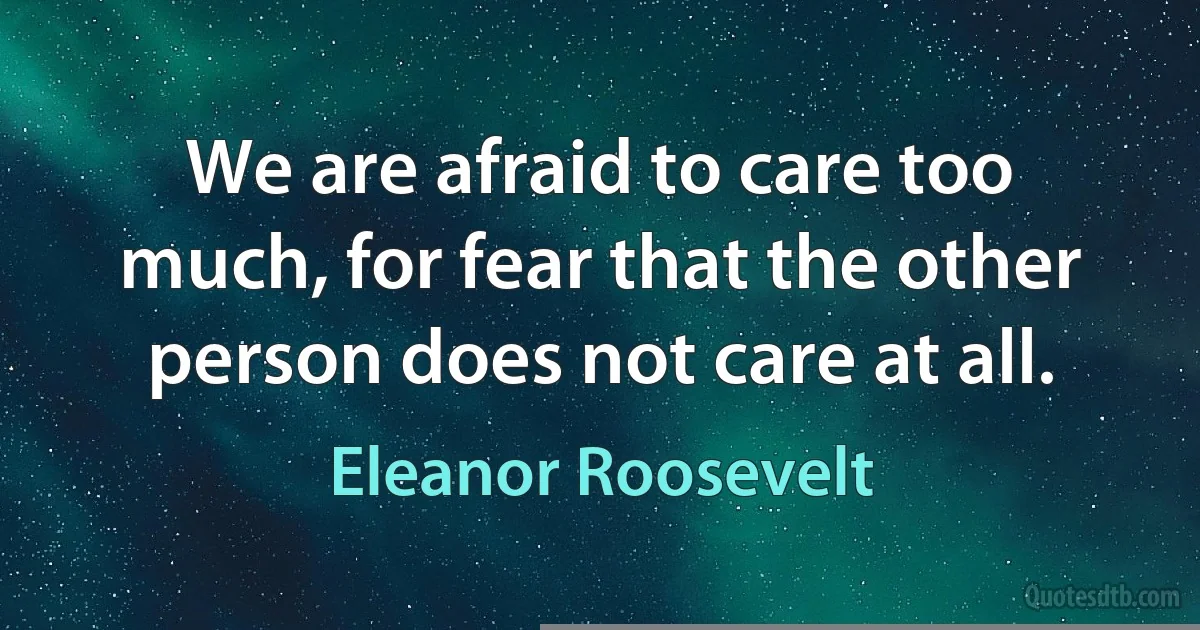 We are afraid to care too much, for fear that the other person does not care at all. (Eleanor Roosevelt)