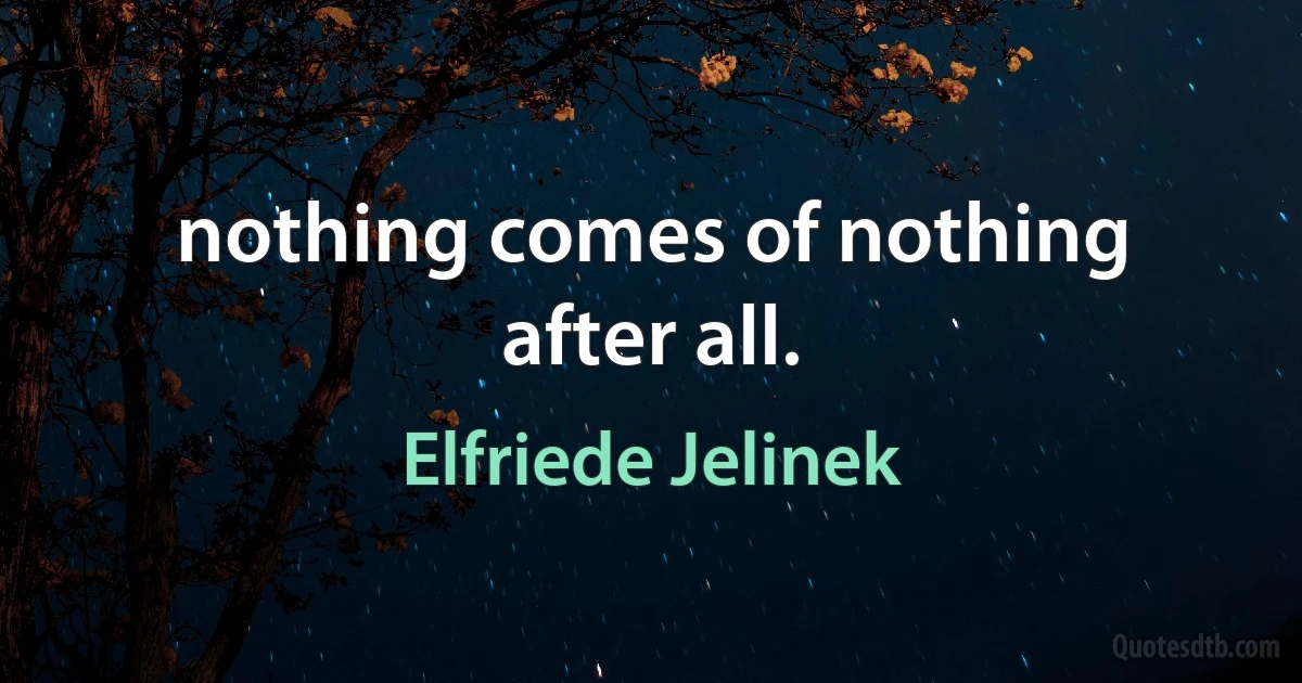 nothing comes of nothing after all. (Elfriede Jelinek)