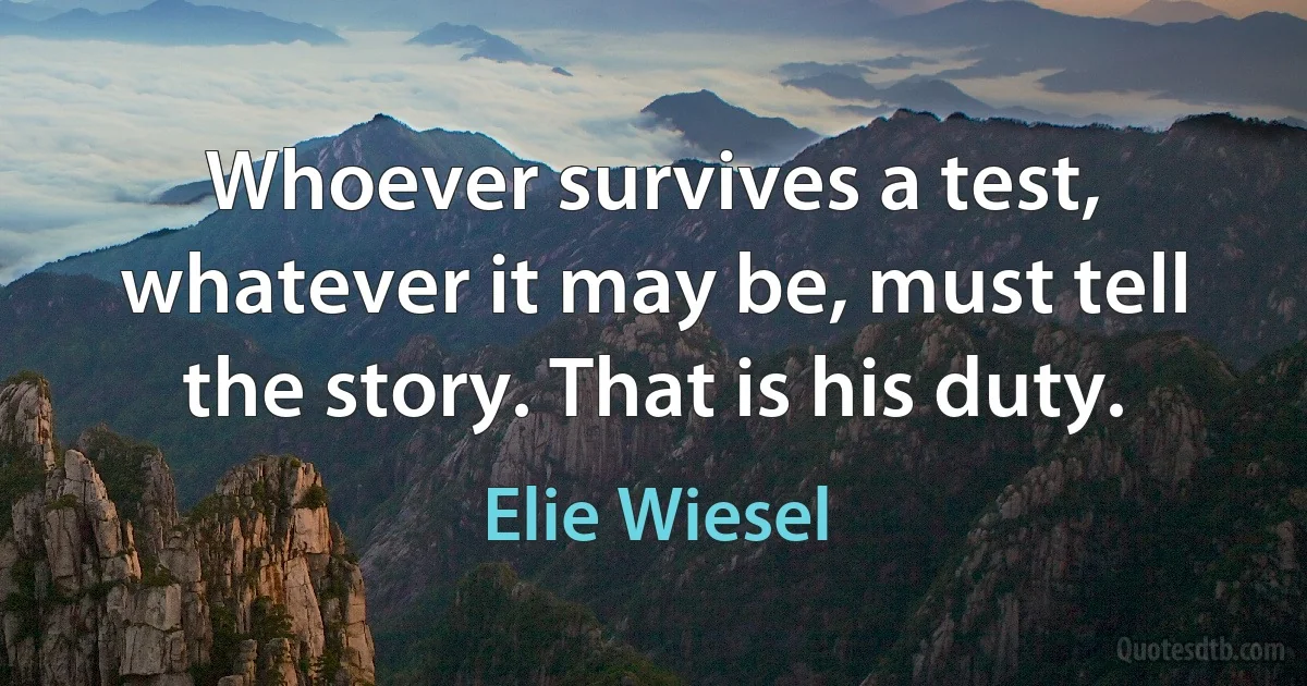 Whoever survives a test, whatever it may be, must tell the story. That is his duty. (Elie Wiesel)