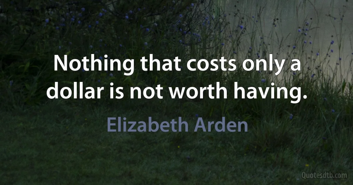 Nothing that costs only a dollar is not worth having. (Elizabeth Arden)