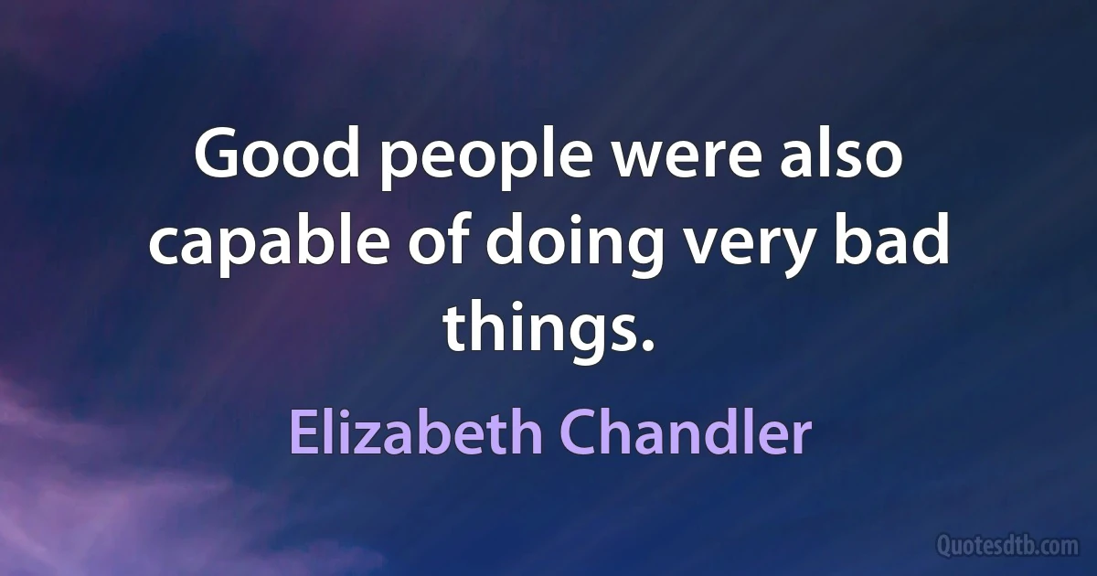 Good people were also capable of doing very bad things. (Elizabeth Chandler)