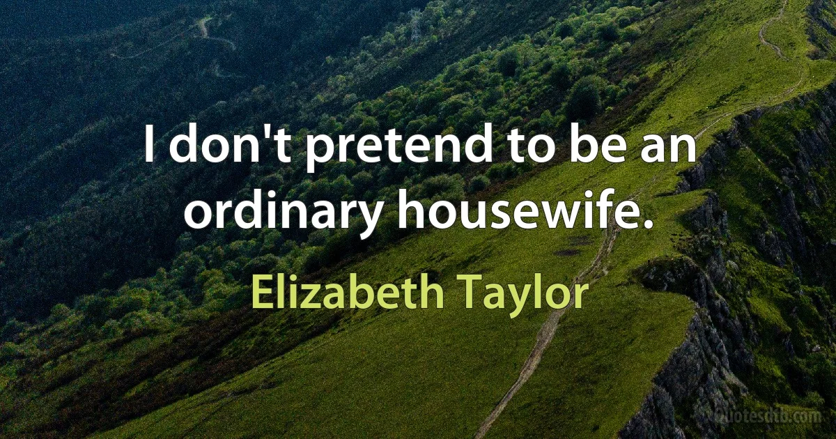 I don't pretend to be an ordinary housewife. (Elizabeth Taylor)